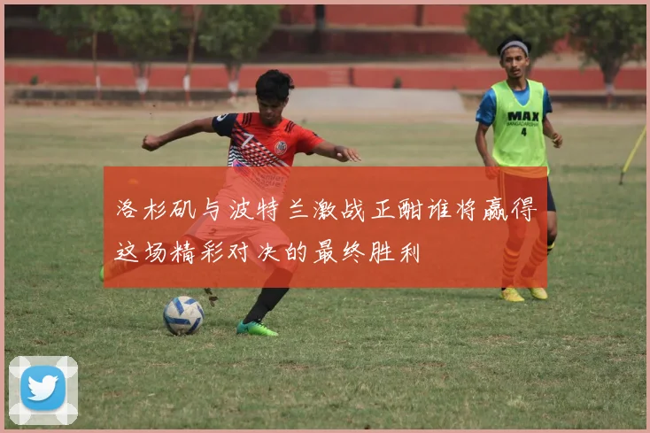 洛杉矶与波特兰激战正酣谁将赢得这场精彩对决的最终胜利
