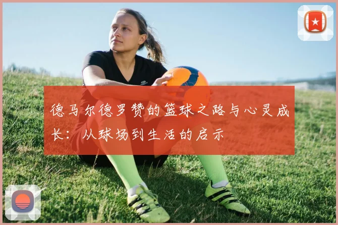 德马尔德罗赞的篮球之路与心灵成长：从球场到生活的启示
