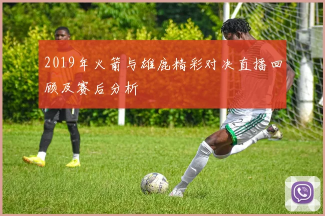 2019年火箭与雄鹿精彩对决直播回顾及赛后分析