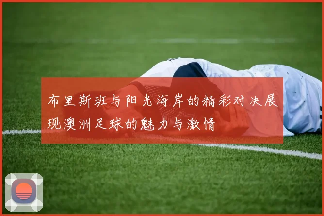 布里斯班与阳光海岸的精彩对决展现澳洲足球的魅力与激情