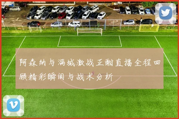 阿森纳与满城激战正酣直播全程回顾精彩瞬间与战术分析