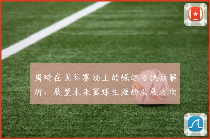 周琦在国际赛场上的崛起与挑战解析，展望未来篮球生涯的发展方向与目标