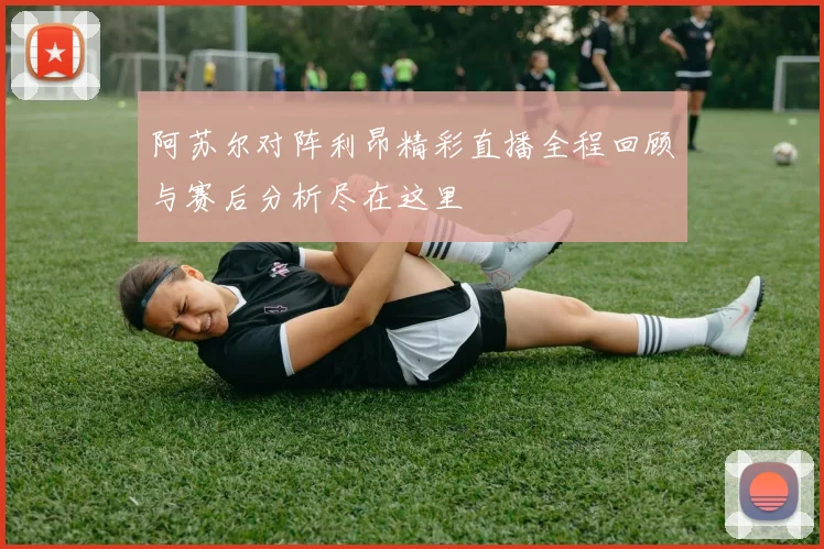 阿苏尔对阵利昂精彩直播全程回顾与赛后分析尽在这里