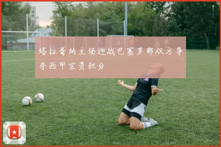 塔拉哥纳主场迎战巴塞罗那双方争夺西甲宝贵积分