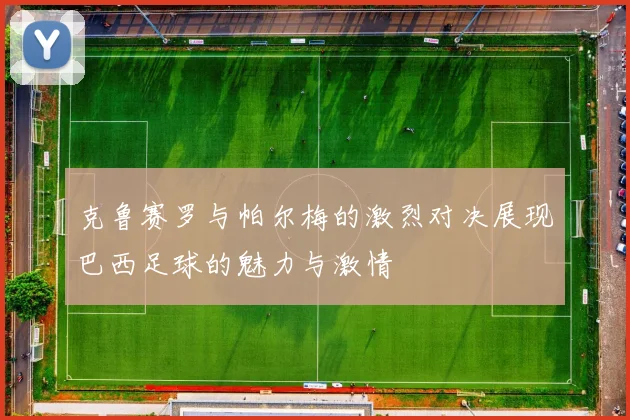 克鲁赛罗与帕尔梅的激烈对决展现巴西足球的魅力与激情