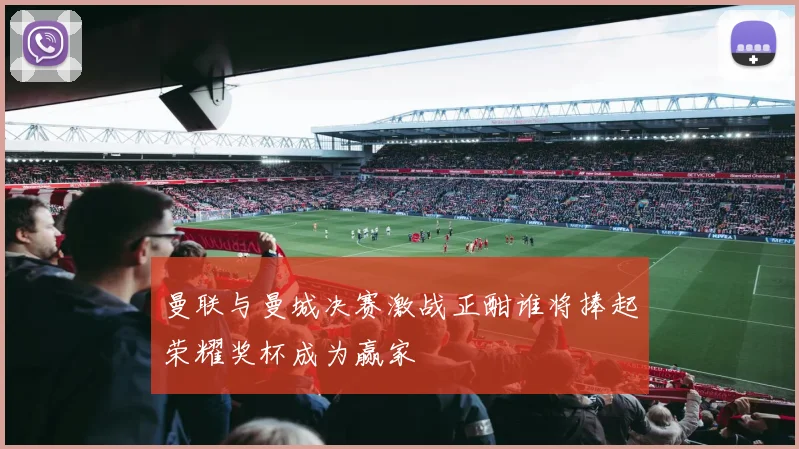 曼联与曼城决赛激战正酣谁将捧起荣耀奖杯成为赢家