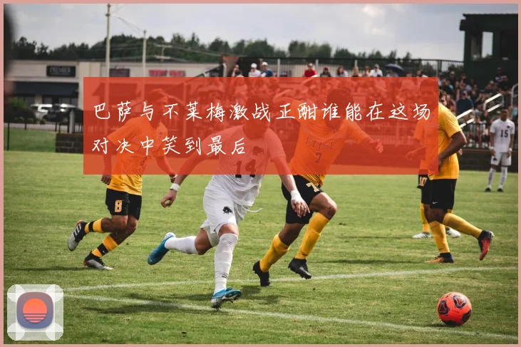 巴萨与不莱梅激战正酣谁能在这场对决中笑到最后