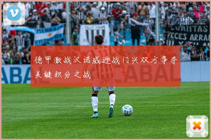 德甲激战汉诺威迎战门兴双方争夺关键积分之战