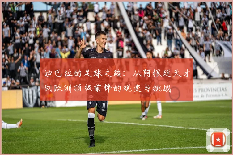 迪巴拉的足球之路：从阿根廷天才到欧洲顶级前锋的蜕变与挑战