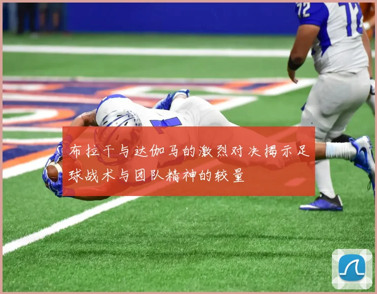 布拉干与达伽马的激烈对决揭示足球战术与团队精神的较量