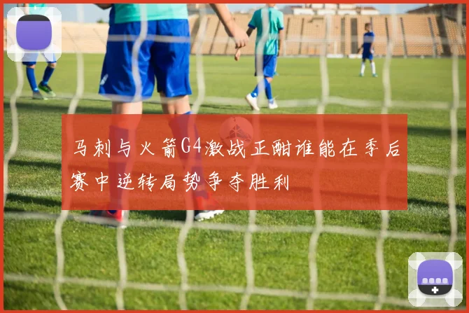 马刺与火箭G4激战正酣谁能在季后赛中逆转局势争夺胜利