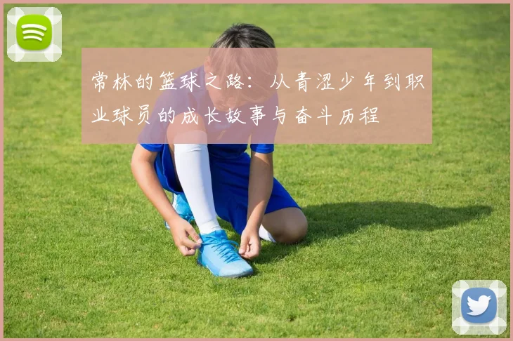 常林的篮球之路：从青涩少年到职业球员的成长故事与奋斗历程