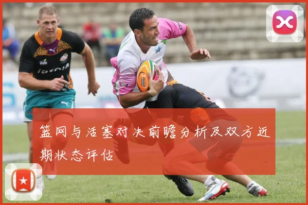 篮网与活塞对决前瞻分析及双方近期状态评估
