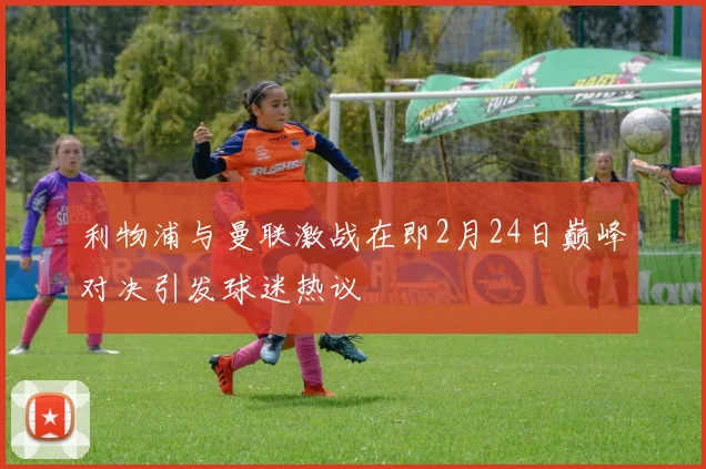 利物浦与曼联激战在即2月24日巅峰对决引发球迷热议