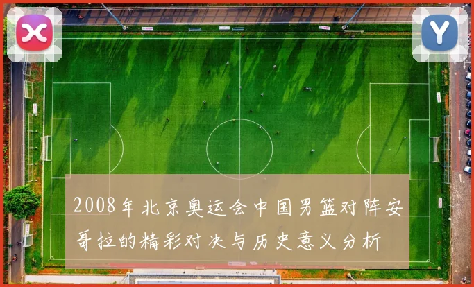 2008年北京奥运会中国男篮对阵安哥拉的精彩对决与历史意义分析
