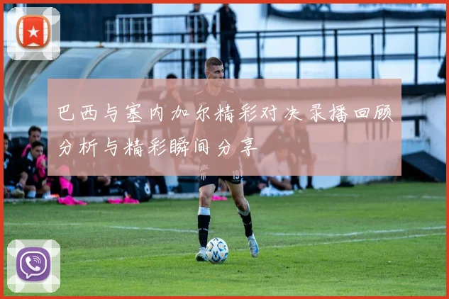 巴西与塞内加尔精彩对决录播回顾分析与精彩瞬间分享