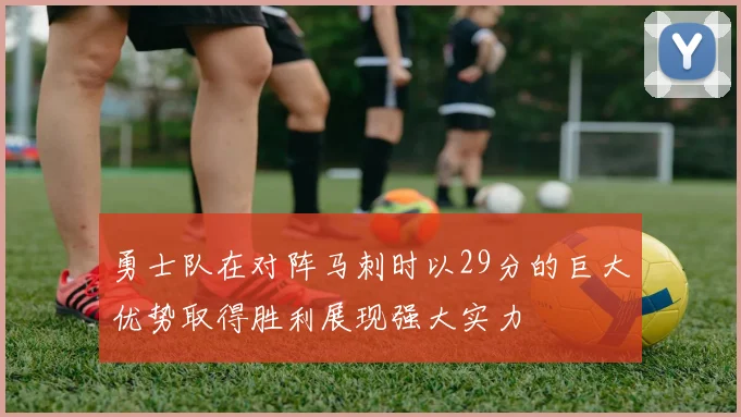 勇士队在对阵马刺时以29分的巨大优势取得胜利展现强大实力