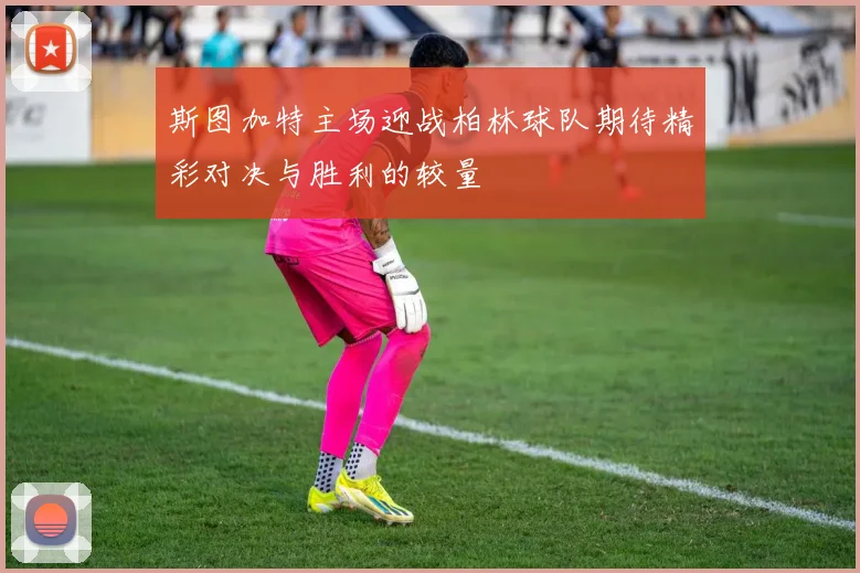 斯图加特主场迎战柏林球队期待精彩对决与胜利的较量