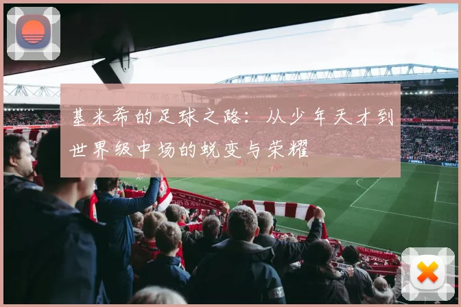 基米希的足球之路：从少年天才到世界级中场的蜕变与荣耀