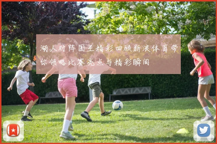 湖人对阵国王精彩回顾新浪体育带你领略比赛亮点与精彩瞬间