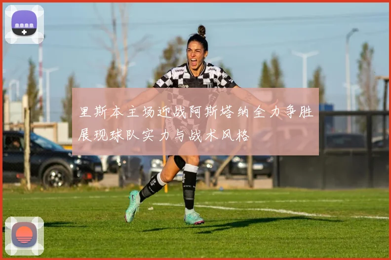 里斯本主场迎战阿斯塔纳全力争胜展现球队实力与战术风格