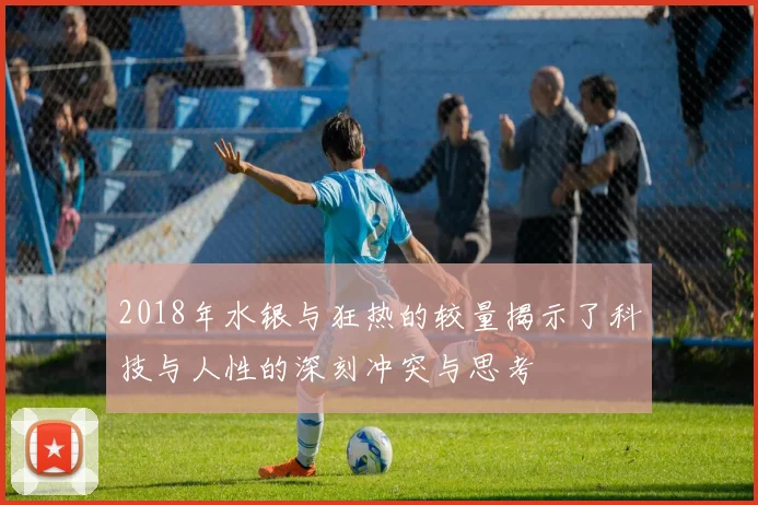 2018年水银与狂热的较量揭示了科技与人性的深刻冲突与思考