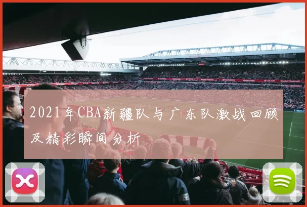 2021年CBA新疆队与广东队激战回顾及精彩瞬间分析