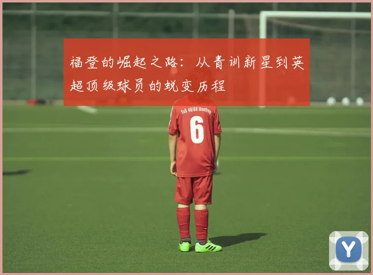 福登的崛起之路：从青训新星到英超顶级球员的蜕变历程