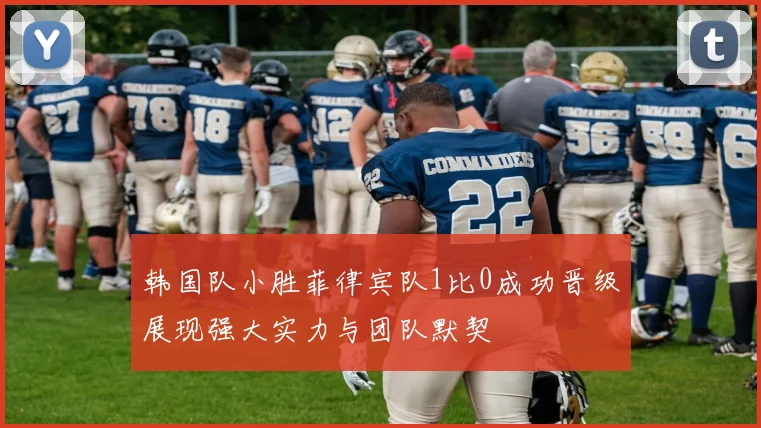 韩国队小胜菲律宾队1比0成功晋级展现强大实力与团队默契