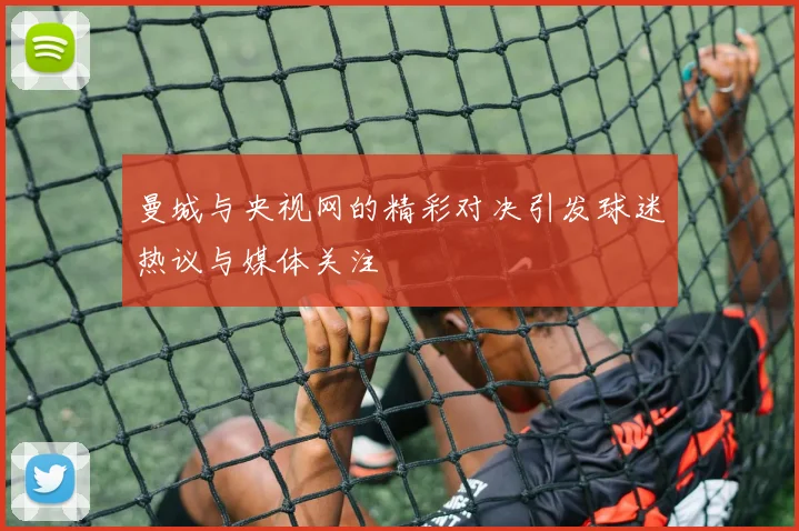 曼城与央视网的精彩对决引发球迷热议与媒体关注