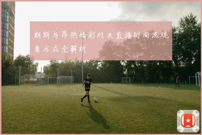 朗斯与昂热精彩对决直播时间及观看方式全解析