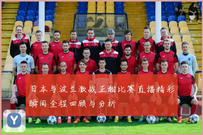日本与波兰激战正酣比赛直播精彩瞬间全程回顾与分析