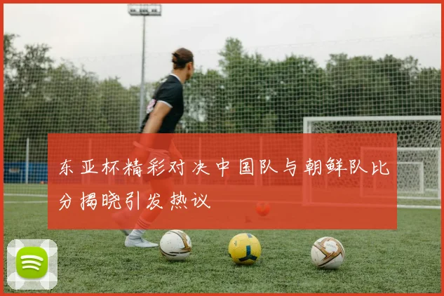 东亚杯精彩对决中国队与朝鲜队比分揭晓引发热议