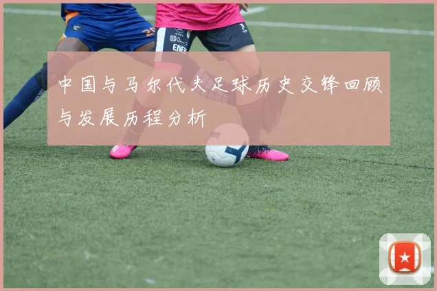 中国与马尔代夫足球历史交锋回顾与发展历程分析