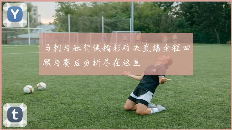 马刺与独行侠精彩对决直播全程回顾与赛后分析尽在这里