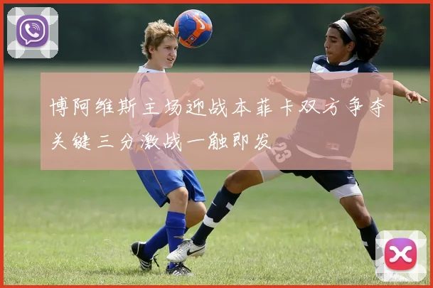 博阿维斯主场迎战本菲卡双方争夺关键三分激战一触即发