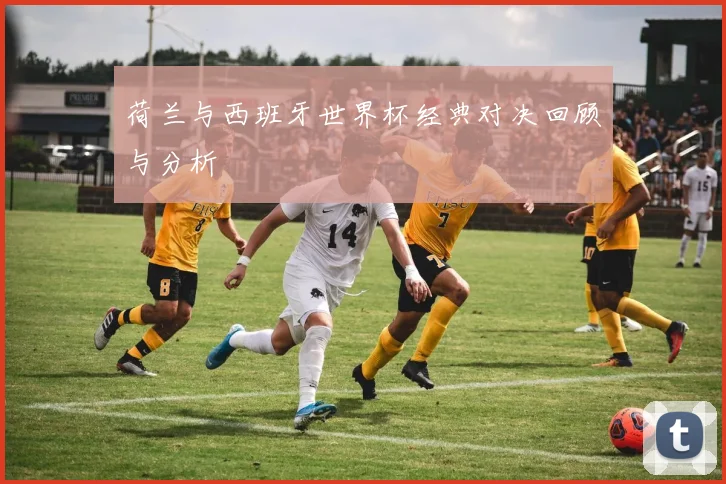 荷兰与西班牙世界杯经典对决回顾与分析