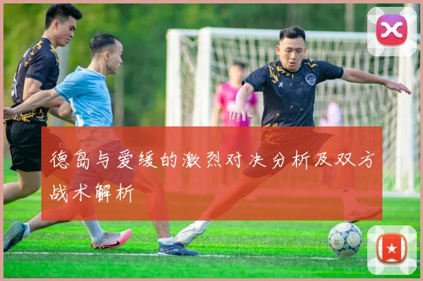 德岛与爱缓的激烈对决分析及双方战术解析
