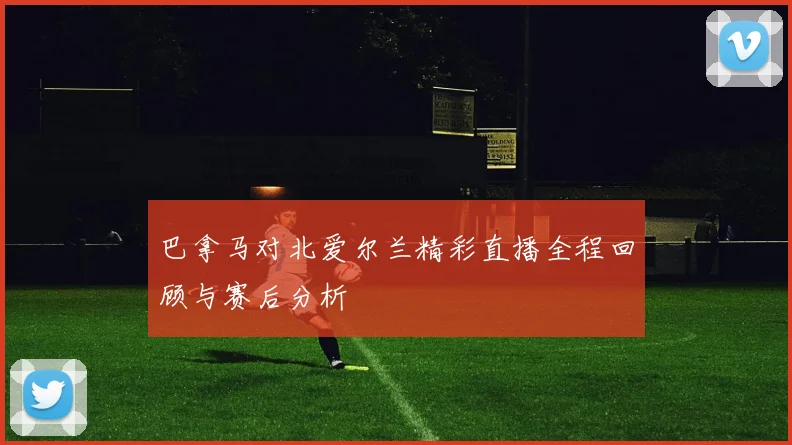 巴拿马对北爱尔兰精彩直播全程回顾与赛后分析