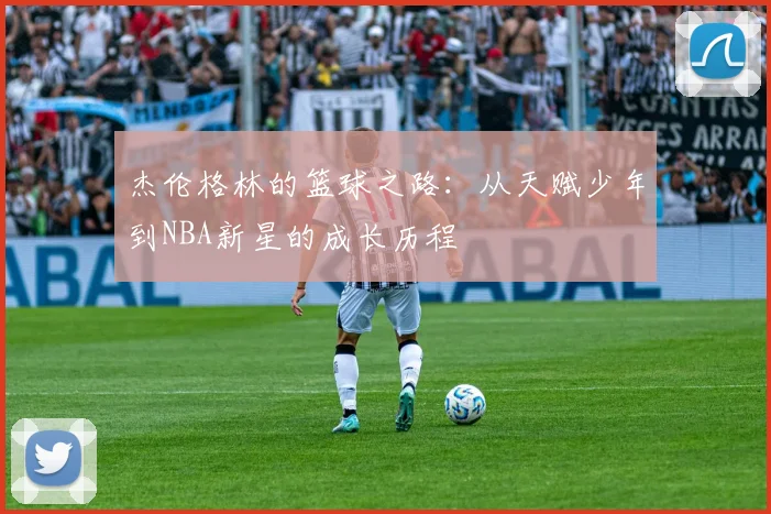 杰伦格林的篮球之路：从天赋少年到NBA新星的成长历程