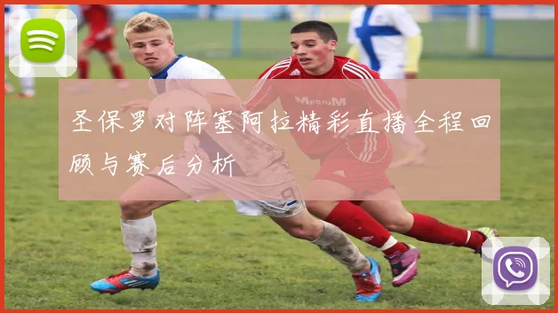 圣保罗对阵塞阿拉精彩直播全程回顾与赛后分析