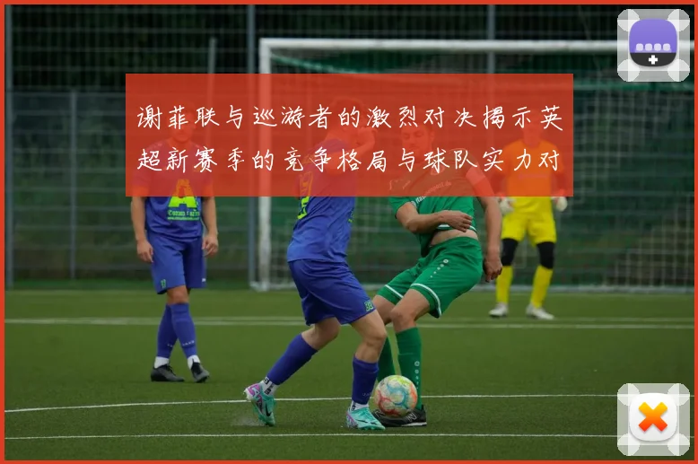谢菲联与巡游者的激烈对决揭示英超新赛季的竞争格局与球队实力对比