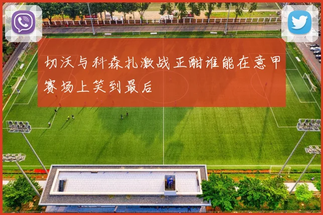 切沃与科森扎激战正酣谁能在意甲赛场上笑到最后