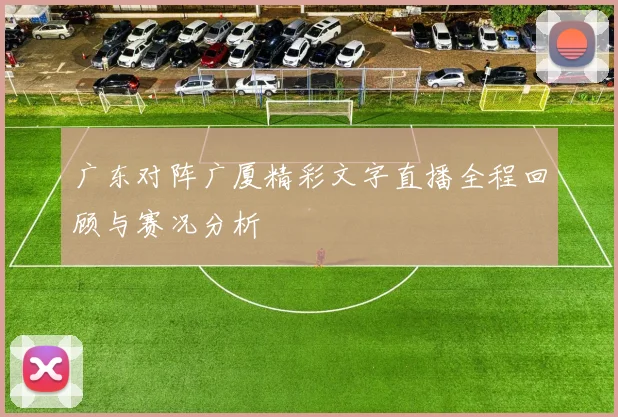 广东对阵广厦精彩文字直播全程回顾与赛况分析