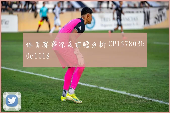 体育赛事深度前瞻分析 CP157803b0c1018