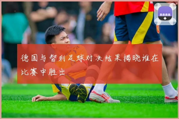 德国与智利足球对决结果揭晓谁在比赛中胜出