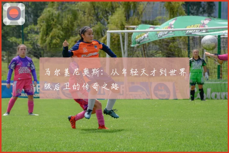 马尔基尼奥斯：从年轻天才到世界级后卫的传奇之路