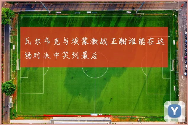 瓦尔韦克与埃蒙激战正酣谁能在这场对决中笑到最后