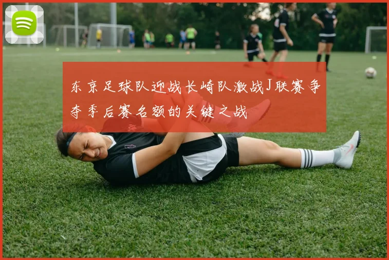 东京足球队迎战长崎队激战J联赛争夺季后赛名额的关键之战