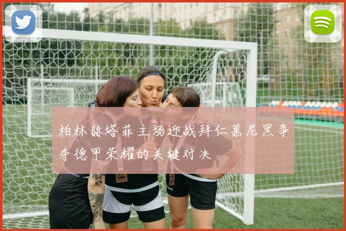 柏林赫塔菲主场迎战拜仁慕尼黑争夺德甲荣耀的关键对决
